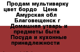 Продам мультиварку  цвет бордо › Цена ­ 700 - Амурская обл., Благовещенск г. Домашняя утварь и предметы быта » Посуда и кухонные принадлежности   